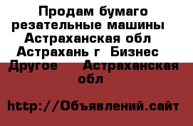 Продам бумаго-резательные машины - Астраханская обл., Астрахань г. Бизнес » Другое   . Астраханская обл.